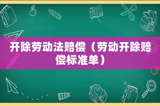 開(kāi)除勞動(dòng)法賠償（勞動(dòng)開(kāi)除賠償標(biāo)準(zhǔn)單）
