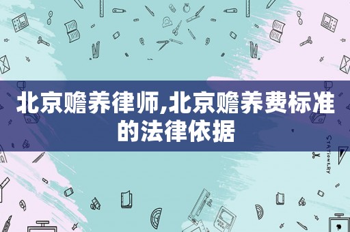 北京贍養律師,北京贍養費標準的法律依據