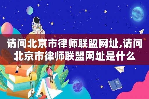 請問北京市律師聯盟網址,請問北京市律師聯盟網址是什么