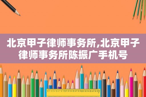 北京甲子律師事務所,北京甲子律師事務所陳振廣手機號