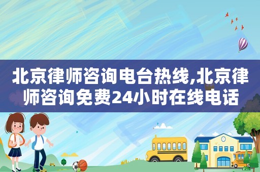 北京律師咨詢電臺熱線,北京律師咨詢免費24小時在線電話