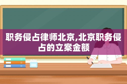 職務(wù)侵占律師北京,北京職務(wù)侵占的立案金額