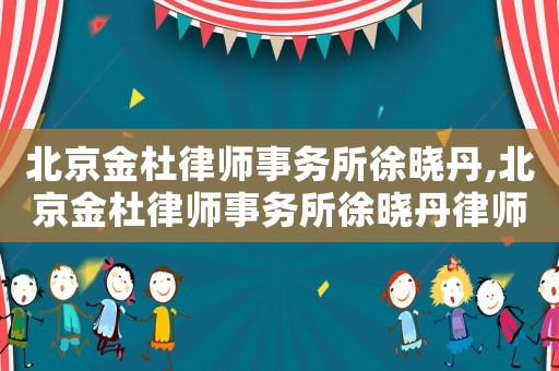 北京金杜律師事務所徐曉丹,北京金杜律師事務所徐曉丹律師簡介