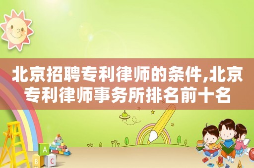 北京招聘專利律師的條件,北京專利律師事務所排名前十名