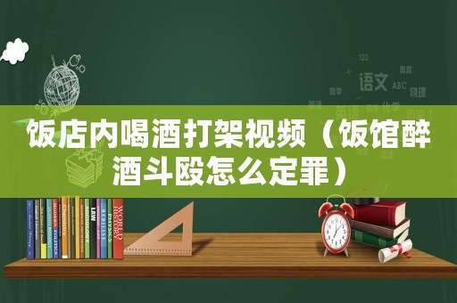 飯店內(nèi)喝酒打架視頻（飯館醉酒斗毆怎么定罪）