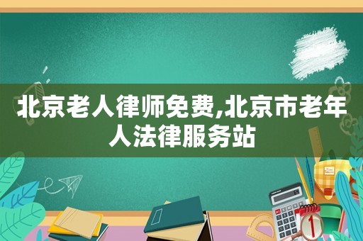 北京老人律師免費,北京市老年人法律服務站