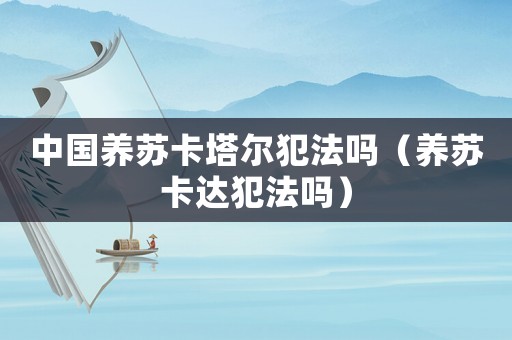 中國養(yǎng)蘇卡塔爾犯法嗎（養(yǎng)蘇卡達(dá)犯法嗎）