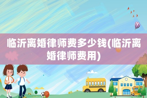臨沂離婚律師費多少錢(臨沂離婚律師費用)