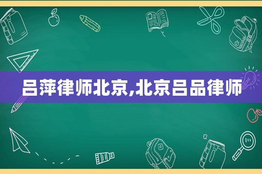 呂萍律師北京,北京呂品律師