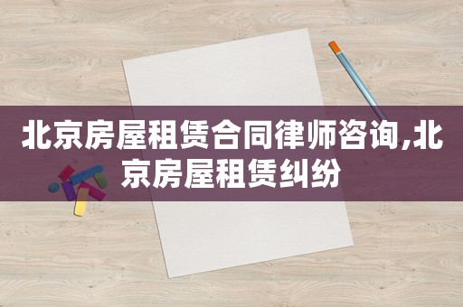北京房屋租賃合同律師咨詢,北京房屋租賃糾紛