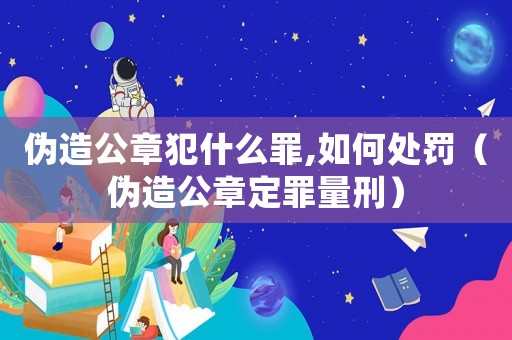 偽造公章犯什么罪,如何處罰（偽造公章定罪量刑）