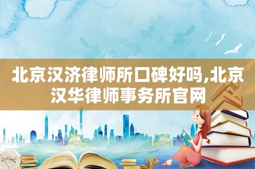 北京漢濟律師所口碑好嗎,北京漢華律師事務所官網