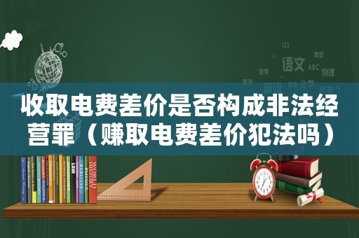 收取電費差價是否構成非法經營罪（賺取電費差價犯法嗎）