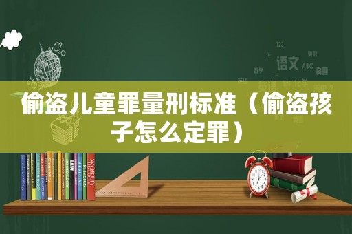 偷盜兒童罪量刑標準（偷盜孩子怎么定罪）
