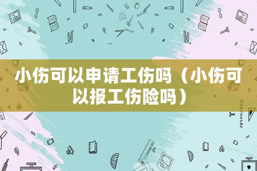 小傷可以申請工傷嗎（小傷可以報工傷險嗎）