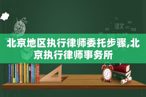 北京地區(qū)執(zhí)行律師委托步驟,北京執(zhí)行律師事務(wù)所