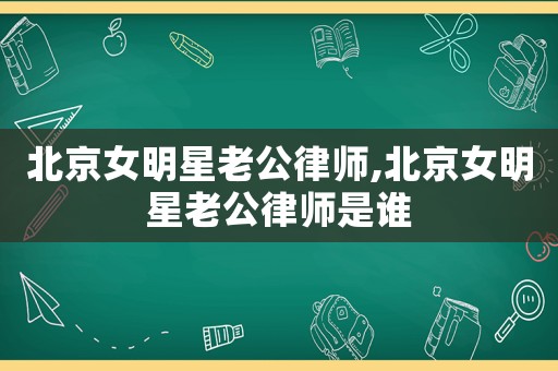 北京女明星老公律師,北京女明星老公律師是誰