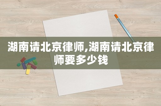 湖南請(qǐng)北京律師,湖南請(qǐng)北京律師要多少錢