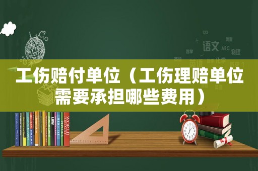 工傷賠付單位（工傷理賠單位需要承擔(dān)哪些費(fèi)用）
