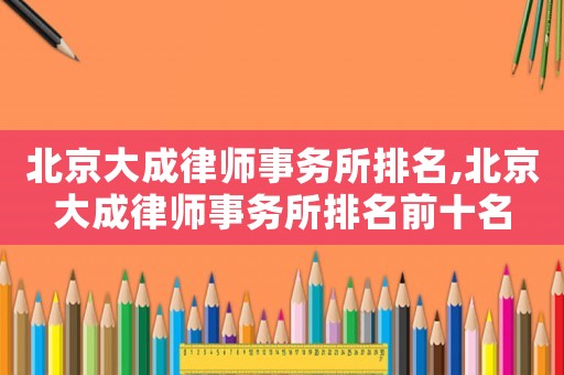 北京大成律師事務所排名,北京大成律師事務所排名前十名