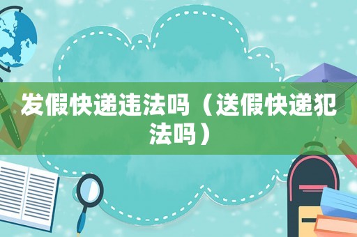 發假快遞違法嗎（送假快遞犯法嗎）