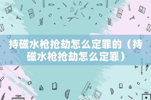 持磁水槍搶劫怎么定罪的（持磁水槍搶劫怎么定罪）