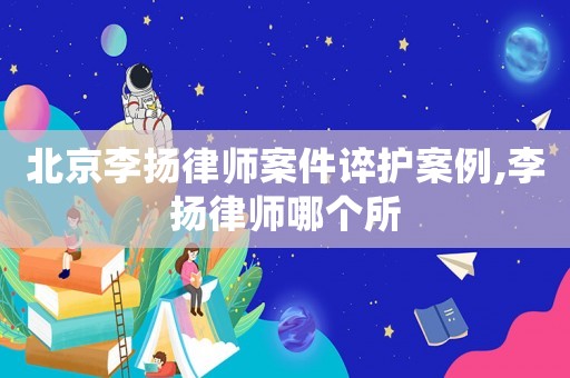 北京李揚律師案件誶護案例,李揚律師哪個所