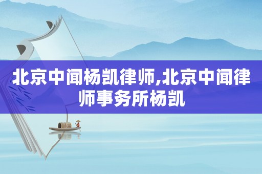 北京中聞楊凱律師,北京中聞律師事務所楊凱