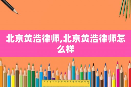 北京黃浩律師,北京黃浩律師怎么樣