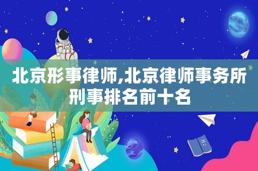 北京形事律師,北京律師事務所刑事排名前十名