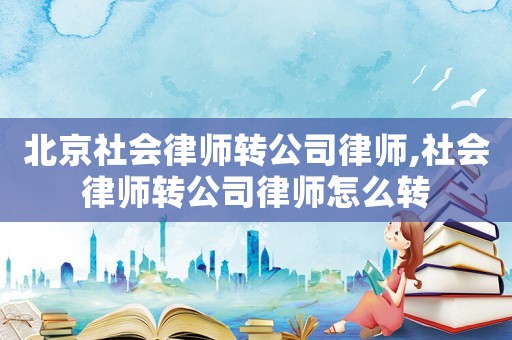 北京社會律師轉(zhuǎn)公司律師,社會律師轉(zhuǎn)公司律師怎么轉(zhuǎn)