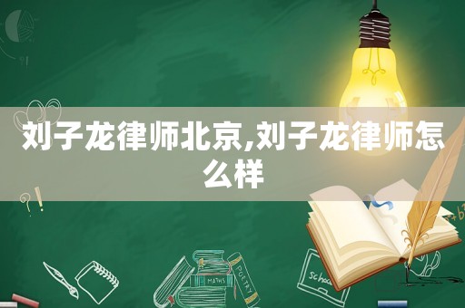 劉子龍律師北京,劉子龍律師怎么樣
