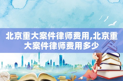 北京重大案件律師費用,北京重大案件律師費用多少