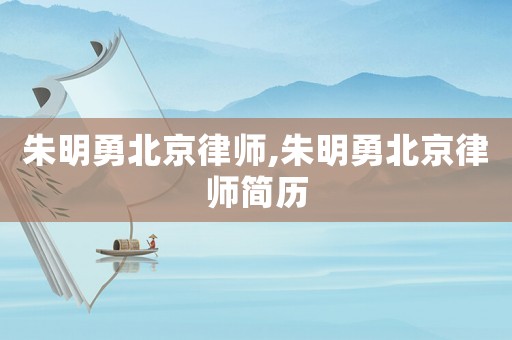 朱明勇北京律師,朱明勇北京律師簡歷