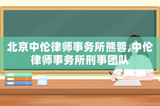 北京中倫律師事務(wù)所熊蓉,中倫律師事務(wù)所刑事團(tuán)隊(duì)