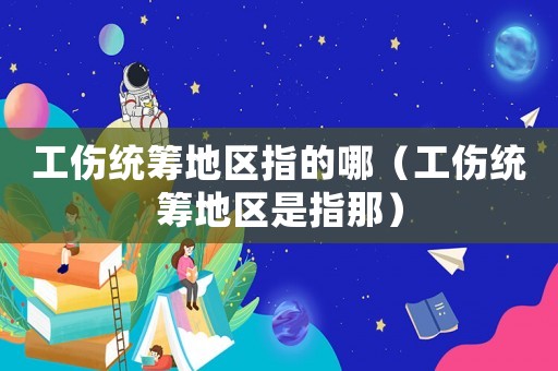 工傷統籌地區指的哪（工傷統籌地區是指那）