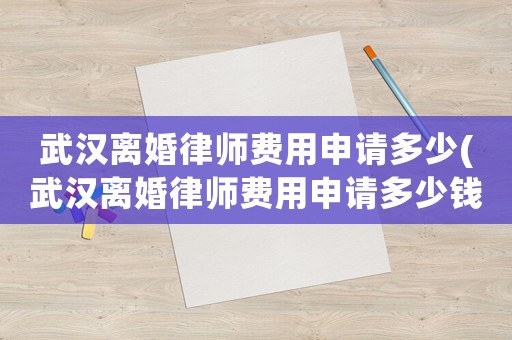 武漢離婚律師費用申請多少(武漢離婚律師費用申請多少錢)