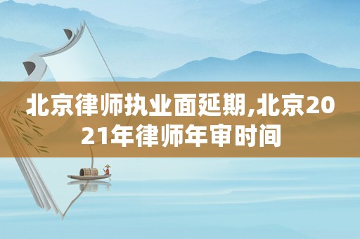 北京律師執業面延期,北京2021年律師年審時間