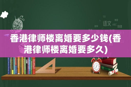 香港律師樓離婚要多少錢(香港律師樓離婚要多久)