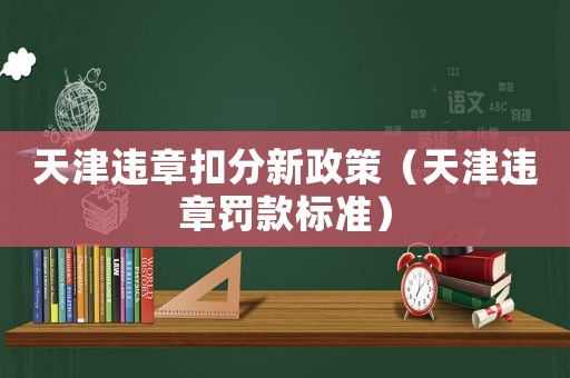 天津違章扣分新政策（天津違章罰款標(biāo)準(zhǔn)）