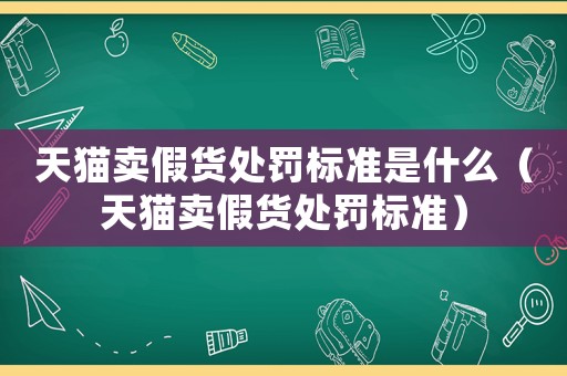 天貓賣假貨處罰標準是什么（天貓賣假貨處罰標準）