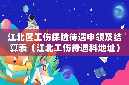 江北區工傷保險待遇申領及結算表（江北工傷待遇科地址）