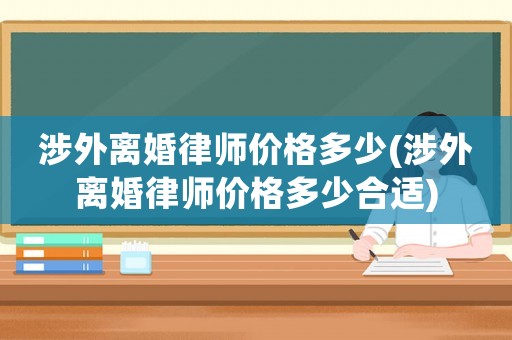 涉外離婚律師價格多少(涉外離婚律師價格多少合適)