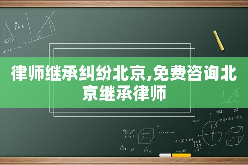 律師繼承糾紛北京,免費(fèi)咨詢北京繼承律師