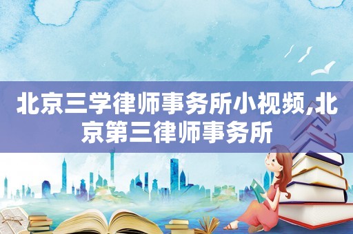 北京三學(xué)律師事務(wù)所小視頻,北京第三律師事務(wù)所