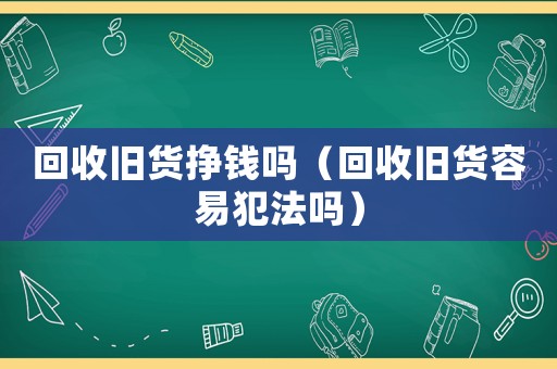回收舊貨掙錢嗎（回收舊貨容易犯法嗎）