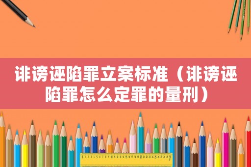 誹謗誣陷罪立案標(biāo)準(zhǔn)（誹謗誣陷罪怎么定罪的量刑）