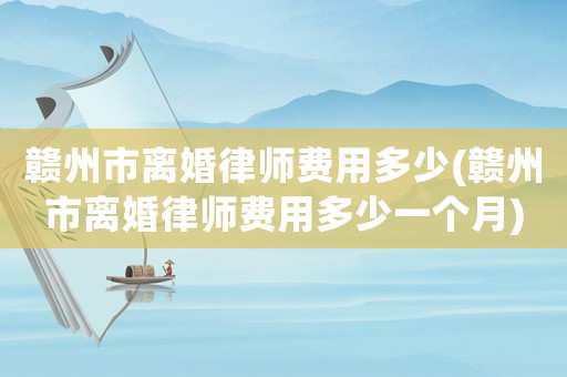 贛州市離婚律師費用多少(贛州市離婚律師費用多少一個月)