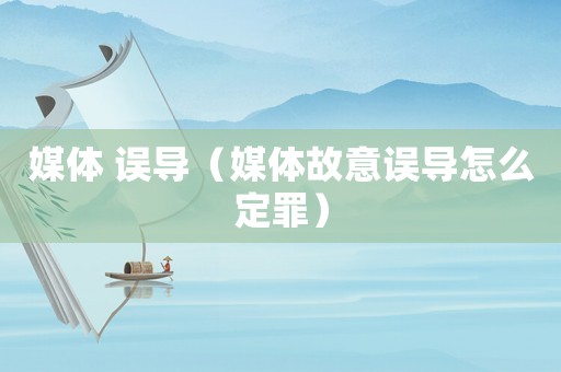 媒體 誤導（媒體故意誤導怎么定罪）