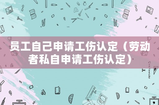員工自己申請工傷認定（勞動者私自申請工傷認定）